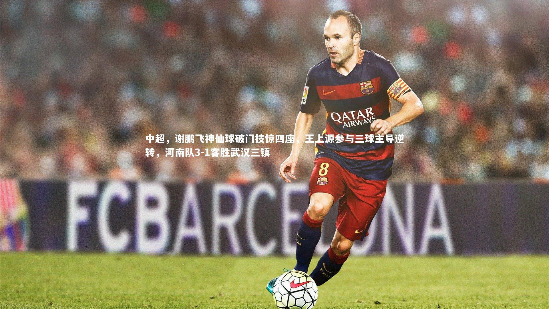 南宫大舞台-中超，谢鹏飞神仙球破门技惊四座，王上源参与三球主导逆转，河南队3-1客胜武汉三镇