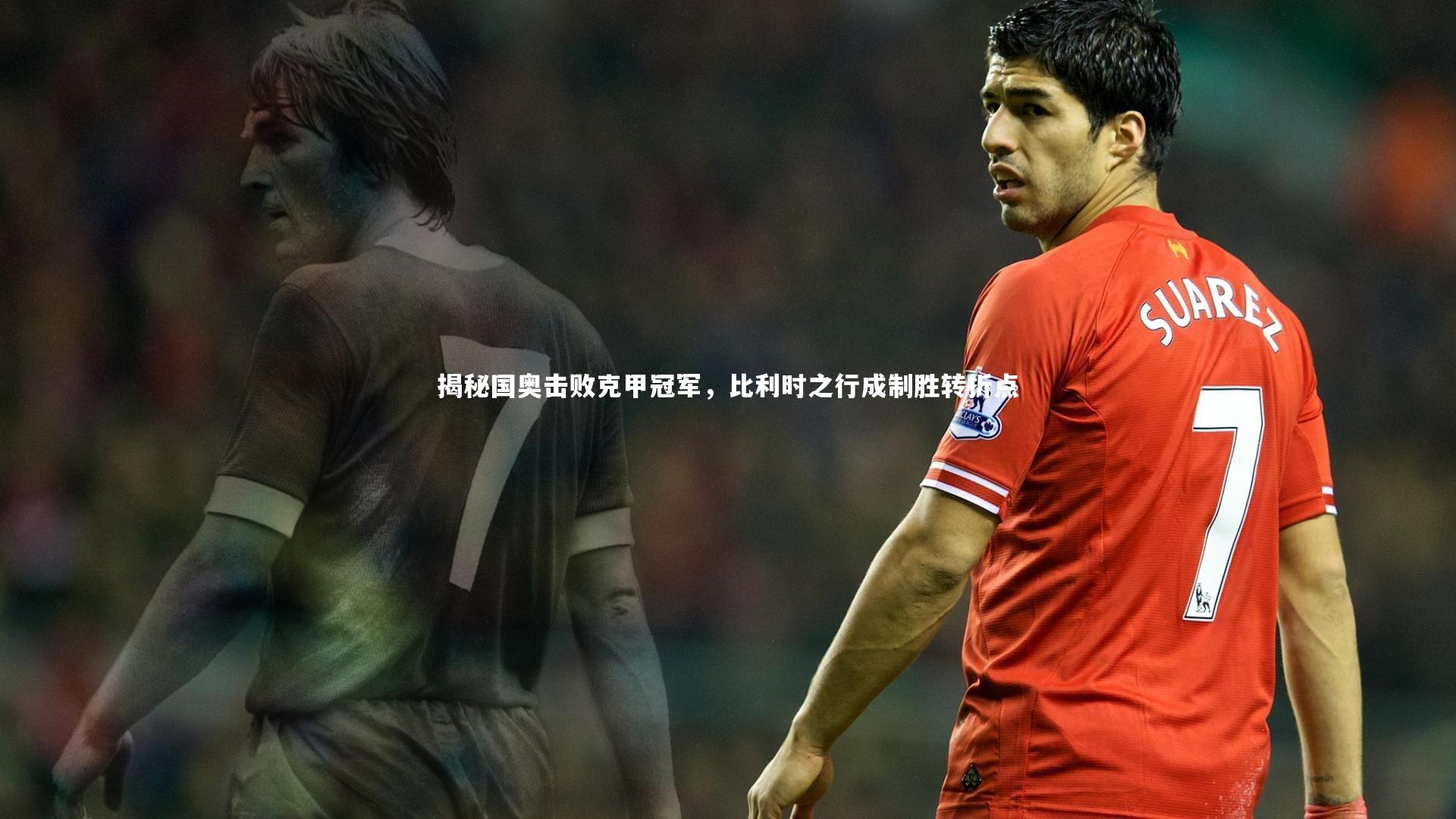 揭秘国奥击败克甲冠军，比利时之行成制胜转折点