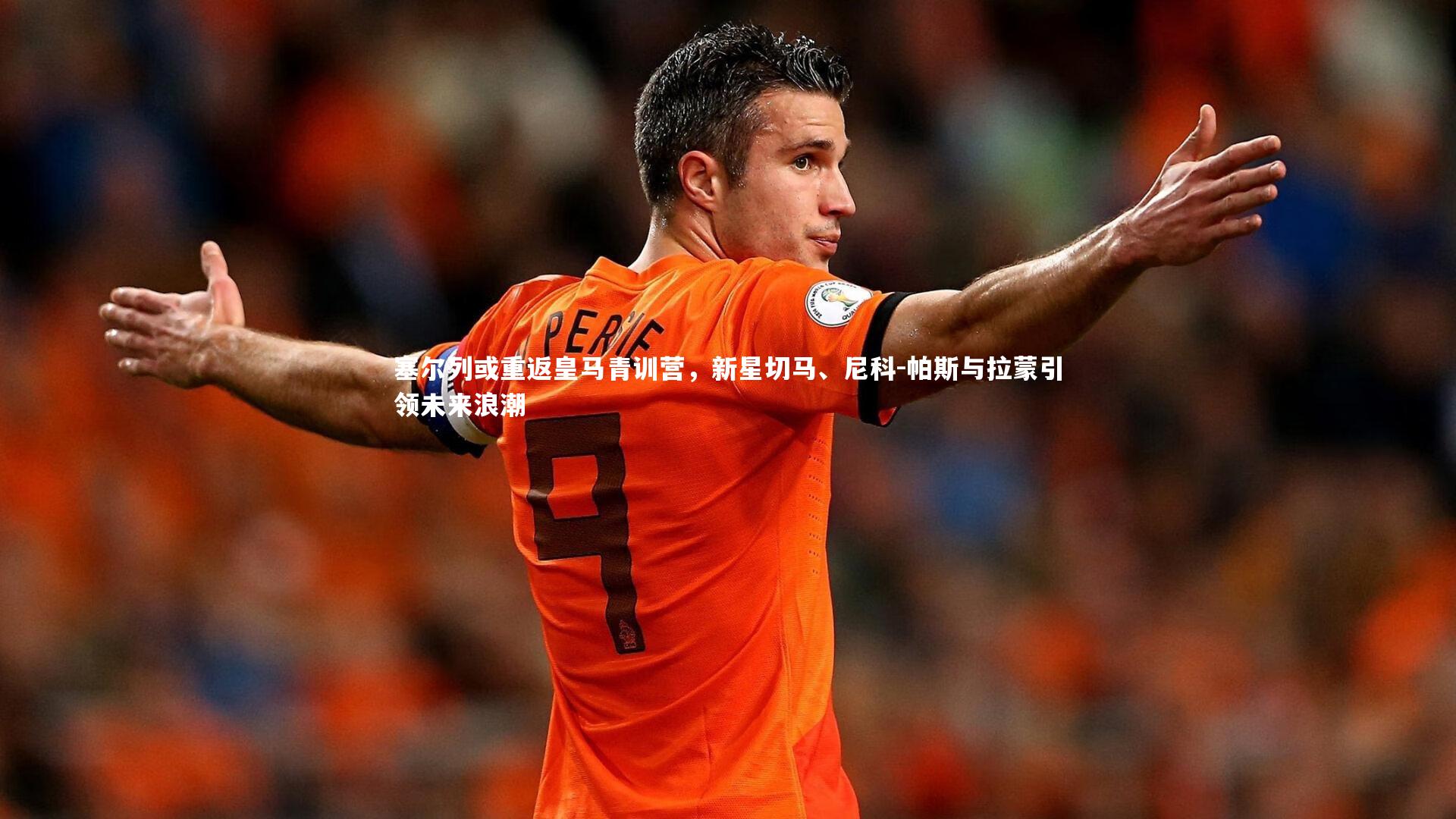 南宫游戏官网|塞尔列或重返皇马青训营,新星切马、尼科-帕斯与拉蒙引领未来浪潮